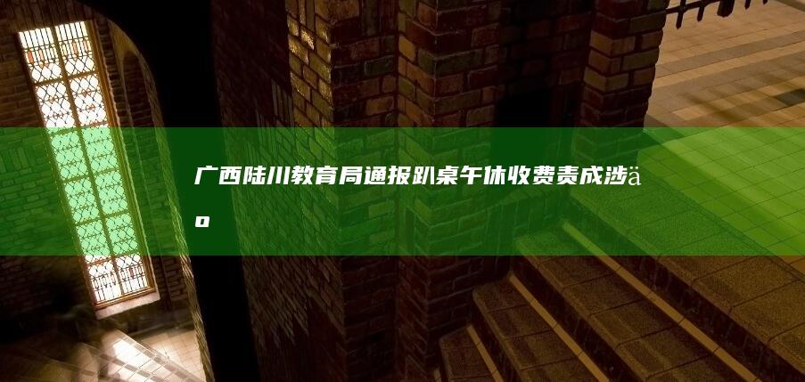 广西陆川教育局通报趴桌午休收费责成涉事